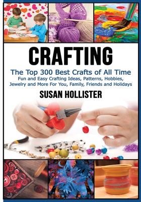 Crafting: The Top 300 Best Crafts: Fun and Easy Crafting Ideas, Patterns, Hobbies, Jewelry and More For You, Family, Friends and Holidays - Hollister, Susan