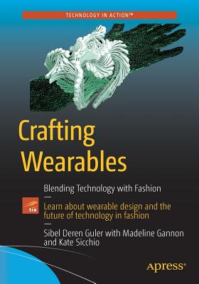 Crafting Wearables: Blending Technology with Fashion - Guler, Sibel Deren, and Gannon, Madeline, and Sicchio, Kate