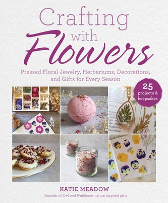 Crafting with Flowers: Pressed Flower Decorations, Herbariums, and Gifts for Every Season - Meadow, Katie
