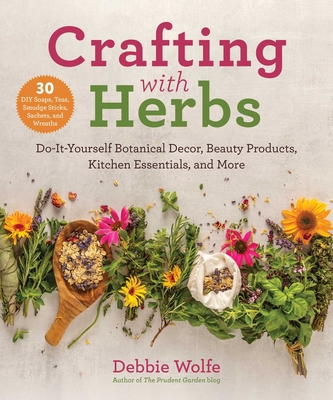 Crafting with Herbs: Do-It-Yourself Botanical Decor, Beauty Products, Kitchen Essentials, and More - Wolfe, Debbie