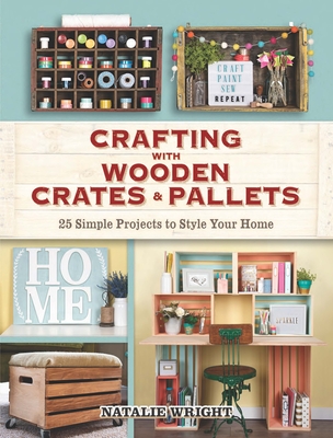 Crafting with Wooden Crates and Pallets: 25 Simple Projects to Style Your Home - Wright, Natalie