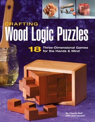 Crafting Wood Logic Puzzles: 18 Three-Dimensional Games for the Hands and Mind - Self, Charlie, and Lensch, Tom
