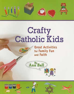 Crafty Catholic Kids: Great Activities for Family Fun and Faith - Ball, Ann