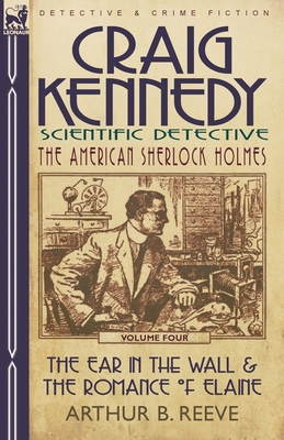 Craig Kennedy-Scientific Detective: Volume 4-The Ear in the Wall & the Romance of Elaine - Reeve, Arthur B