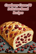 Cranberry Craze: 90 Delicious Bread Recipes