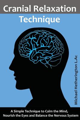 Cranial Relaxation Technique: A Simple Technique to Calm the Mind, Nourish the Eyes and Balance the Nervous System - Hetherington, Michael