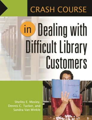 Crash Course in Dealing with Difficult Library Customers - Mosley, Shelley Elizabeth, and Tucker, Dennis C., and Winkle, Sandra Van