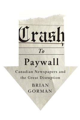 Crash to Paywall: Canadian Newspapers and the Great Disruption - Gorman, Brian