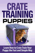 Crate Training Puppies: Learn How to Crate Train Your Dog the Fast and Easy Way