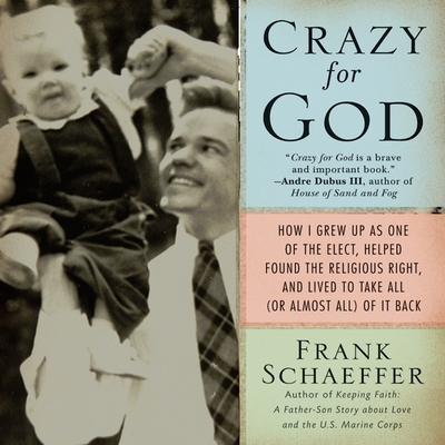Crazy for God: How I Grew Up as One of the Elect, Helped Found the Religious Right, and Lived to Take All (or Almost All) of It Back - Schaeffer, Frank (Read by)