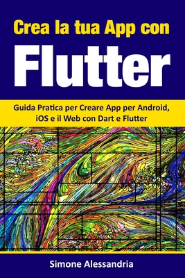 Crea la Tua App con Flutter: Guida Pratica per Creare App per Android, iOS e il Web con Dart e Flutter - Alessandria, Simone