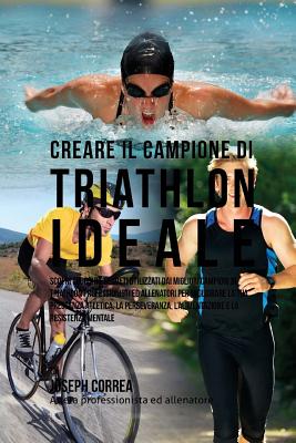 Creare Il Campione Di Triathlon Ideale: Scopri Trucchi E Segreti Utilizzati Dai Migliori Campioni Di Triathlon Professionisti Ed Allenatori Per Migliorare La Tua Prestanza Atletica, La Perseveranza, L'Alimentazione E La Resistenza Mentale - Correa (Atleta Professionista Ed Allenat