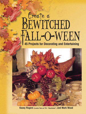 Create a Bewitched Fall-O-Ween: 45 Projects for Decorating and Entertaining - Rogers, Kasey, and Wood, Mark