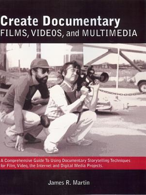 Create Documentary Films, Videos, and Multimedia: A Comprehensive Guide to Using Documentary Storytelling Techniques for Film, Video, Internet and Digital Media Projects - Martin, James R