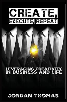 Create, Execute, Repeat: Leveraging Creativity in Business and Life - Thomas, Jordan