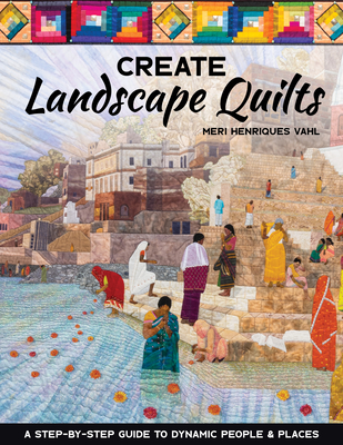 Create Landscape Quilts: A Step-By-Step Guide to Dynamic People & Places - Vahl, Meri Henriques
