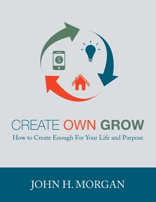 Create Own Grow: How to Create Enough for Your Life and Purpose - Morgan, John H