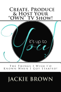 Create, Produce & Host Your "Own" TV Show!: The Things I Wish I'd Known When I Got Started!