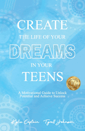 Create The Life Of Your Dreams In Your Teens: A Motivational Guide to Unlock Potential and Achieve Success