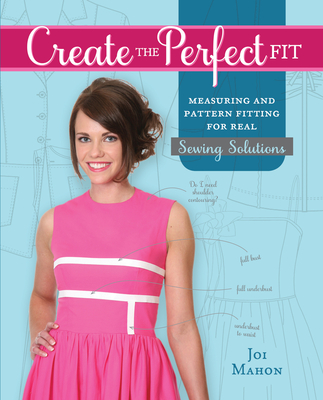 Create the Perfect Fit: Measuring and Pattern Fitting for Real Sewing Solutions - Mahon, Joi