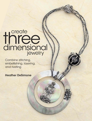 Create Three Dimensional Jewelry: Combine Stitching, Embellishing, Layering, and Riveting - DeSimone, Heather
