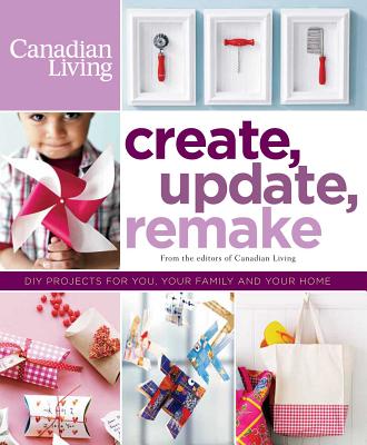 Create, Update, Remake: DIY Projects for You, Your Family and Your Home - Canadian Living