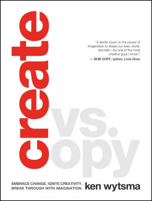 Create vs. Copy: Embrace Change. Ignite Creativity. Break Through with Imagination - Wytsma, Ken