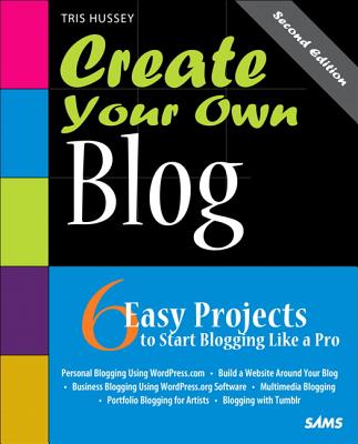 Create Your Own Blog: 6 Easy Projects to Start Blogging Like a Pro - Hussey, Tris