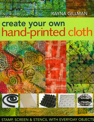 Create Your Own Hand-Printed Cloth: Stamp, Screen & Stencil with Everyday Objects - Gillman, Rayna