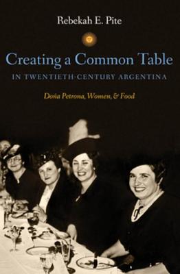 Creating a Common Table in Twentieth-Century Argentina: Dona Petrona, Women, and Food - Pite, Rebekah E