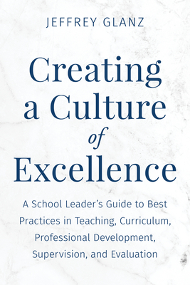 Creating a Culture of Excellence: A School Leader's Guide to Best Practices in Teaching, Curriculum, Professional Development, Supervision, and Evaluation - Glanz