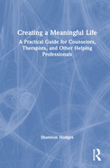 Creating a Meaningful Life: A Practical Guide for Counselors, Therapists, and Other Helping Professionals