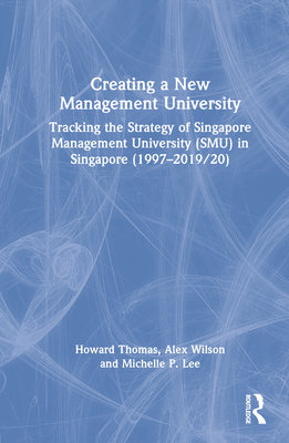 Creating a New Management University: Tracking the Strategy of Singapore Management University (SMU) in Singapore (1997-2019/20) - Thomas, Howard, and Wilson, Alex, and Lee, Michelle P