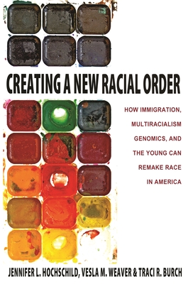 Creating a New Racial Order: How Immigration, Multiracialism, Genomics, and the Young Can Remake Race in America - Hochschild, Jennifer L., and Weaver, Vesla M., and Burch, Traci R.