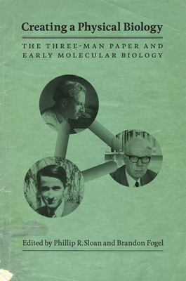 Creating a Physical Biology: The Three-Man Paper and Early Molecular Biology - Sloan, Phillip R. (Editor), and Fogel, Brandon (Editor)