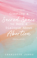 Creating a Sacred Space to Have a Dialogue about Abortion