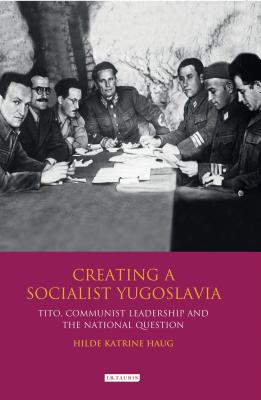 Creating a Socialist Yugoslavia: Tito, Communist Leadership and the National Question - Haug, Hilde Katrine