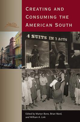 Creating and Consuming the American South - Bone, Martyn (Editor), and Ward, Brian (Editor), and Link, William a (Editor)