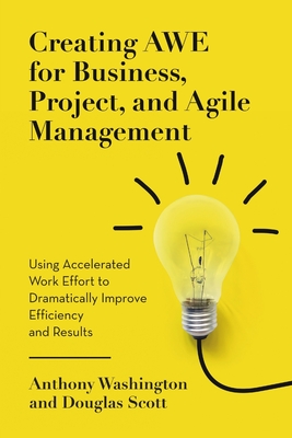 Creating AWE for Business, Project, and Agile Management: Using Accelerated Work Effort to Dramatically Improve Efficiency and Results - Washington, Anthony, and Scott, Douglas