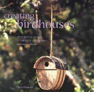 Creating Birdhouses: 30 Delightful Projects to Turn Your Garden Into a Home for Birds