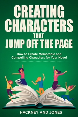 Creating Characters That Jump Off The Page: How To Create Memorable And Compelling Characters For Your Novel - Jones, Hackney And