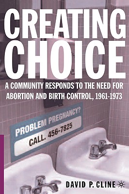 Creating Choice: A Community Responds to the Need for Abortion and Birth Control, 1961-1973 - Cline, D