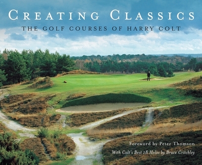 Creating Classics: The Golf Courses of Harry Colt - Pugh, Peter, and Critchley, Bruce (Contributions by), and Thomson, Peter (Contributions by)