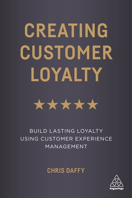 Creating Customer Loyalty: Build Lasting Loyalty Using Customer Experience Management - Daffy, Chris
