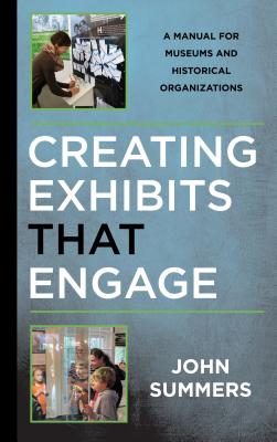 Creating Exhibits That Engage: A Manual for Museums and Historical Organizations - Summers, John