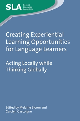 Creating Experiential Learning Opportunities for Language Learners: Acting Locally While Thinking Globally - Bloom, Melanie (Editor), and Gascoigne, Carolyn (Editor)