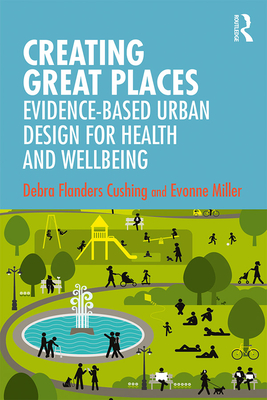 Creating Great Places: Evidence-based Urban Design for Health and Wellbeing - Cushing, Debra Flanders, and Miller, Evonne
