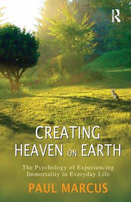 Creating Heaven on Earth: The Psychology of Experiencing Immortality in Everyday Life - Marcus, Paul