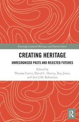 Creating Heritage: Unrecognised Pasts and Rejected Futures - Carter, Thomas (Editor), and Harvey, David (Editor), and Jones, Roy (Editor)