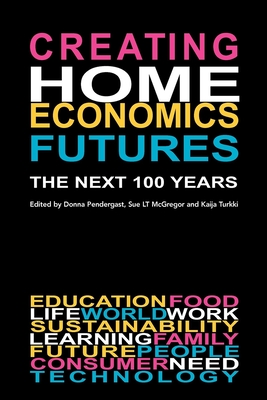 Creating Home Economics Futures: : The Next 100 Years - Pendergast, Donna (Editor)